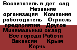 Воспитатель в дет. сад N113 › Название организации ­ Компания-работодатель › Отрасль предприятия ­ Другое › Минимальный оклад ­ 1 - Все города Работа » Вакансии   . Крым,Керчь